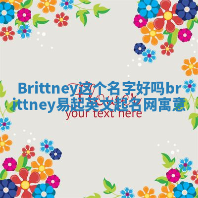 Brittney这个名字好吗 brittney易起英文起名网寓意 Brittney这个名字好吗 brittney易起英文起名网寓意