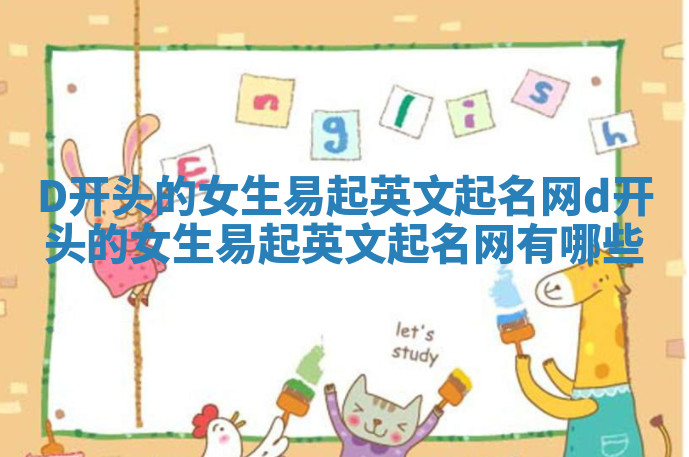 D开头的女生易起英文起名网 d开头的女生易起英文起名网有哪些 D开头的女生易起英文起名网 d开头的女生易起英文起名网有哪些