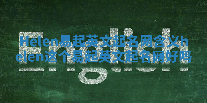 Helen易起英文起名网含义 helen这个易起英文起名网好吗 Helen易起英文起名网含义 helen这个易起英文起名网好吗