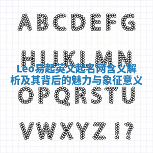 Leo易起英文起名网含义解析及其背后的魅力与象征意义
