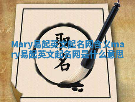 Mary易起英文起名网含义_mary易起英文起名网是什么意思 Mary易起英文起名网含义_mary易起英文起名网是什么意思