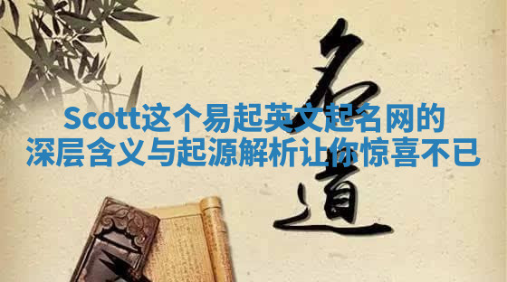 Scott这个易起英文起名网的深层含义与起源解析让你惊喜不已