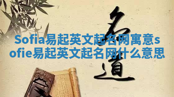 Sofia易起英文起名网寓意 sofie易起英文起名网什么意思 Sofia易起英文起名网寓意 sofie易起英文起名网什么意思