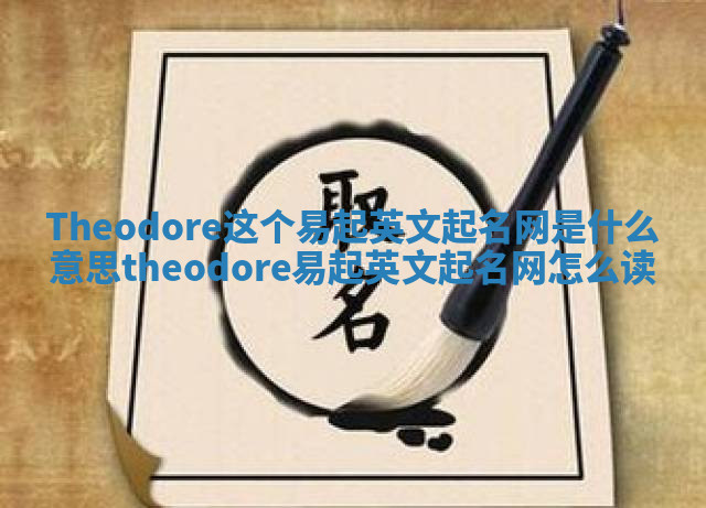 Theodore这个易起英文起名网是什么意思_theodore易起英文起名网怎么读 Theodore这个易起英文起名网是什么意思_theodore易起英文起名网怎么读