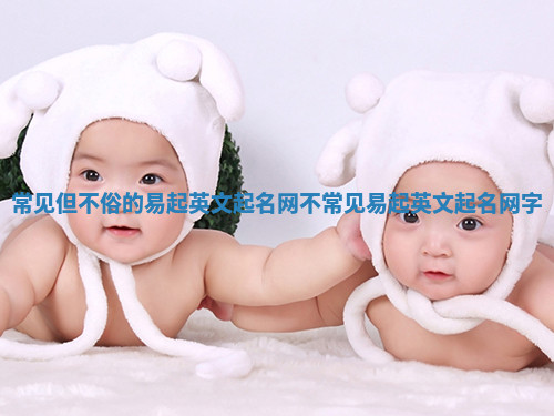 常见但不俗的易起英文起名网 不常见易起英文起名网字 常见但不俗的易起英文起名网 不常见易起英文起名网字