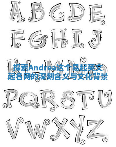 探索Andrea这个易起英文起名网的深刻含义与文化背景 探索Andrea这个易起英文起名网的深刻含义与文化背景
