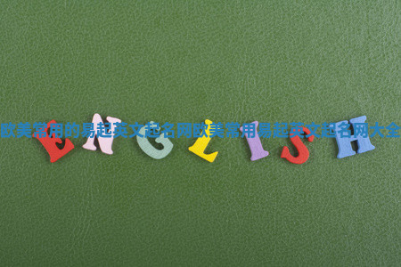 欧美常用的易起英文起名网_欧美常用易起英文起名网大全 欧美常用的易起英文起名网_欧美常用易起英文起名网大全