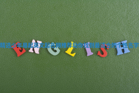 精选少年易起英文起名网推荐助你找到最适合的个性名字 精选少年易起英文起名网推荐助你找到最适合的个性名字