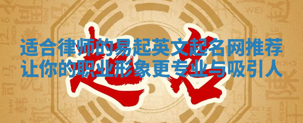适合律师的易起英文起名网推荐让你的职业形象更专业与吸引人 适合律师的易起英文起名网推荐让你的职业形象更专业与吸引人